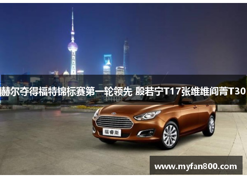 赫尔夺得福特锦标赛第一轮领先 殷若宁T17张维维阎菁T30