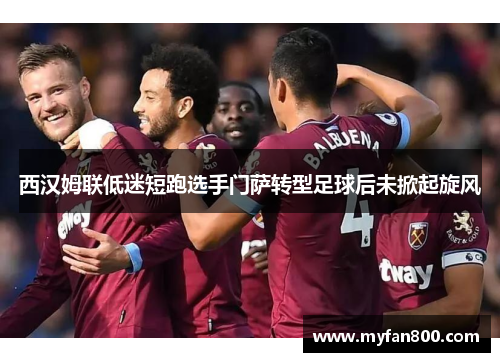 西汉姆联低迷短跑选手门萨转型足球后未掀起旋风