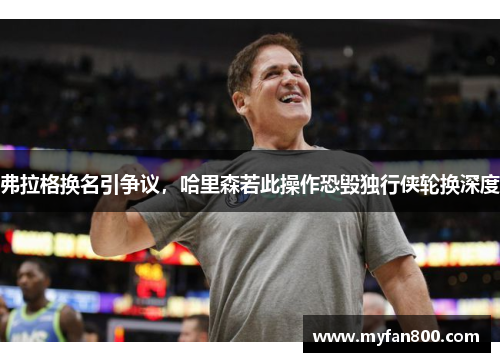 弗拉格换名引争议，哈里森若此操作恐毁独行侠轮换深度