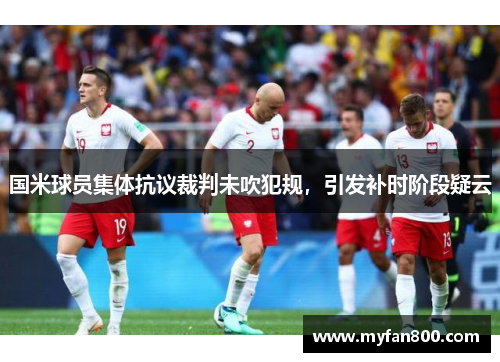 国米球员集体抗议裁判未吹犯规，引发补时阶段疑云